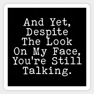 Sarcastic Saying, And Yet, Despite The Look On My Face, You're Still Talking Magnet